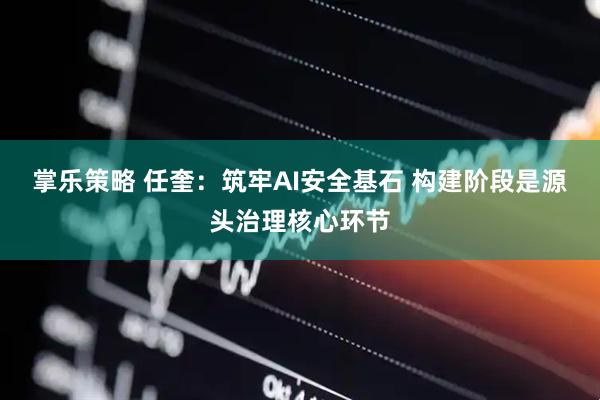 掌乐策略 任奎：筑牢AI安全基石 构建阶段是源头治理核心环节