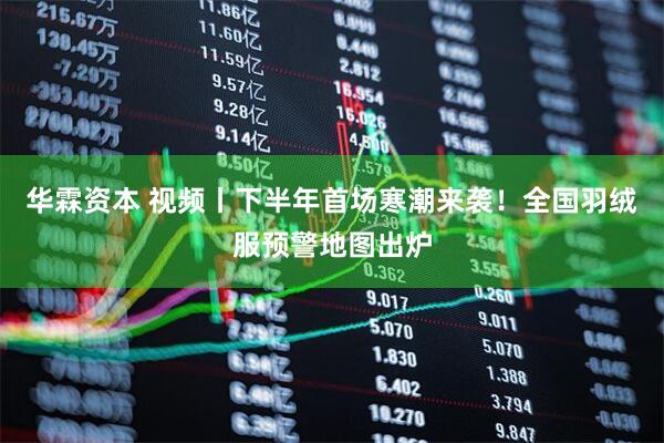 华霖资本 视频丨下半年首场寒潮来袭！全国羽绒服预警地图出炉
