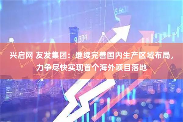 兴启网 友发集团：继续完善国内生产区域布局，力争尽快实现首个海外项目落地