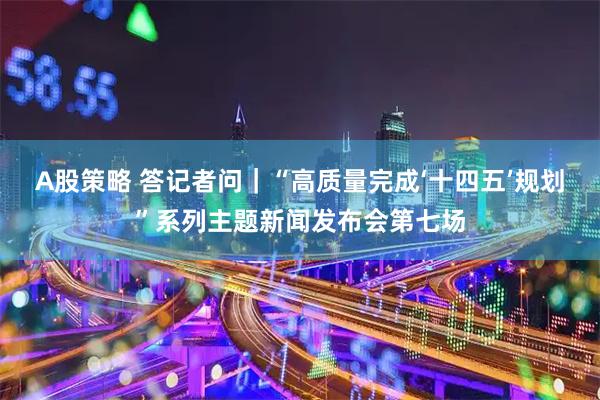 A股策略 答记者问｜“高质量完成‘十四五’规划”系列主题新闻发布会第七场