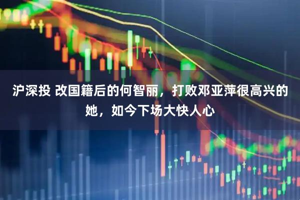 沪深投 改国籍后的何智丽，打败邓亚萍很高兴的她，如今下场大快人心