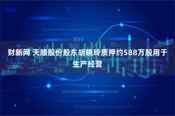 财新网 天顺股份股东胡晓玲质押约588万股用于生产经营