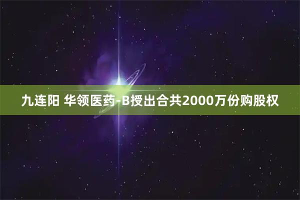 九连阳 华领医药-B授出合共2000万份购股权