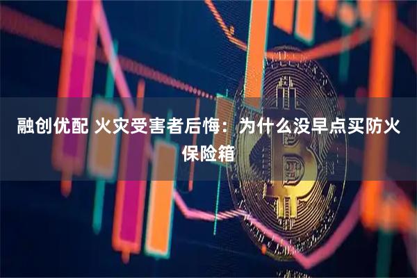 融创优配 火灾受害者后悔：为什么没早点买防火保险箱
