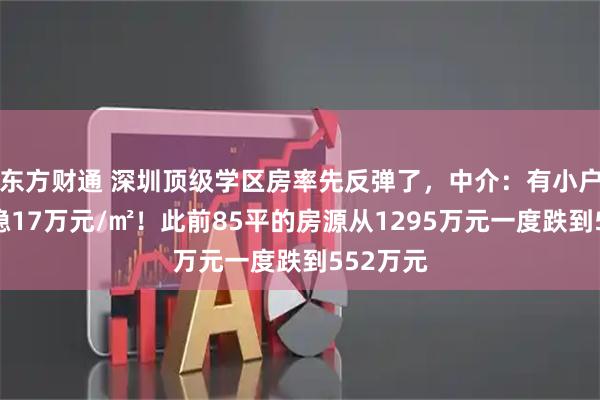 东方财通 深圳顶级学区房率先反弹了，中介：有小户型已站稳17万元/㎡！此前85平的房源从1295万元一度跌到552万元