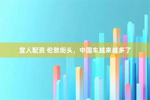 宜人配资 伦敦街头，中国车越来越多了