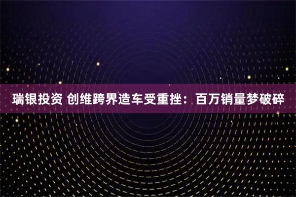 瑞银投资 创维跨界造车受重挫：百万销量梦破碎